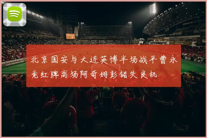 北京国安与大连英博半场战平曹永竞红牌离场阿奇姆彭错失良机