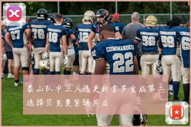 泰山队中卫人选更新索罗金成第二选择贝克曼紧随其后