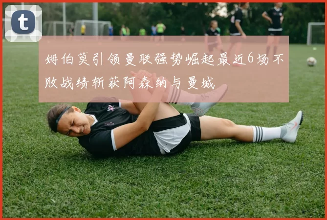 姆伯莫引领曼联强势崛起最近6场不败战绩斩获阿森纳与曼城