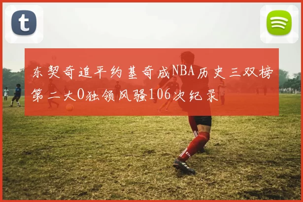 东契奇追平约基奇成NBA历史三双榜第二大O独领风骚106次纪录