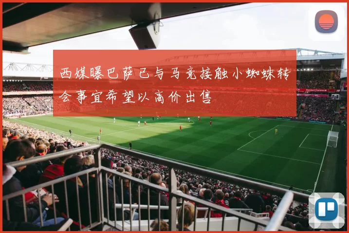 西媒曝巴萨已与马竞接触小蜘蛛转会事宜希望以高价出售