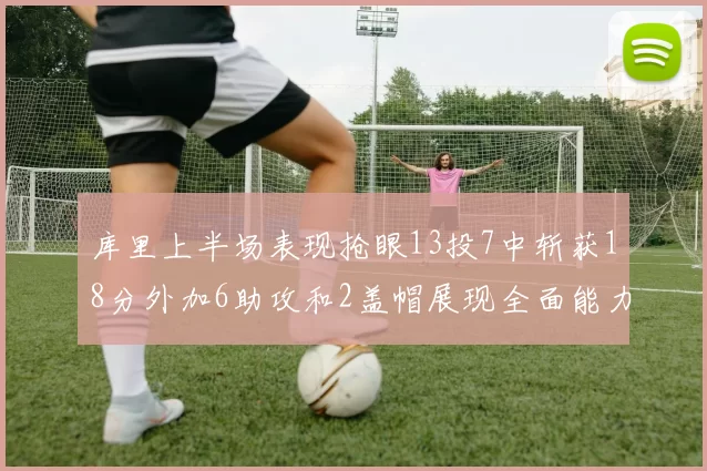 库里上半场表现抢眼13投7中斩获18分外加6助攻和2盖帽展现全面能力
