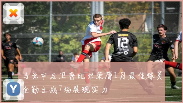 马竞中后卫普比尔荣膺1月最佳球员全勤出战7场展现实力