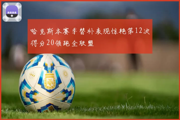 哈克斯本赛季替补表现惊艳第12次得分20领跑全联盟