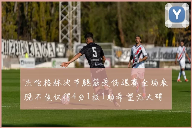 杰伦格林次节腿筋受伤退赛全场表现不佳仅得4分1板1助希望无大碍