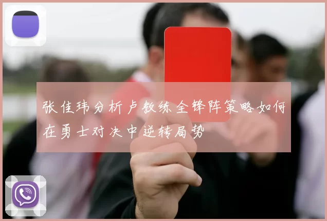 张佳玮分析卢教练全锋阵策略如何在勇士对决中逆转局势