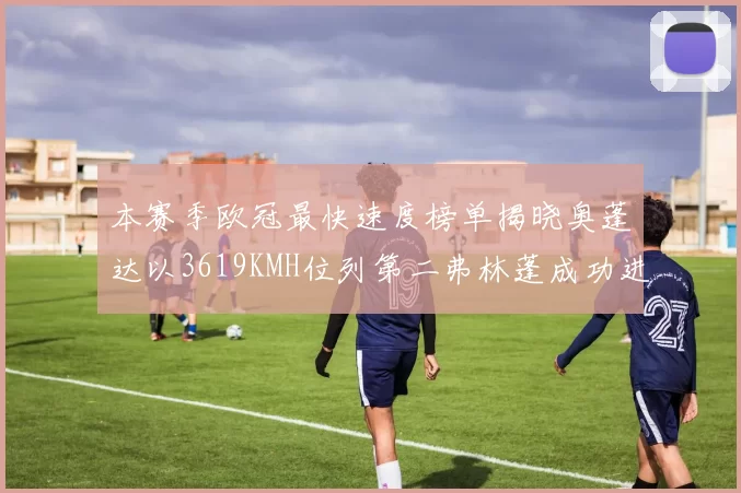 本赛季欧冠最快速度榜单揭晓奥蓬达以3619KMH位列第二弗林蓬成功进军前十