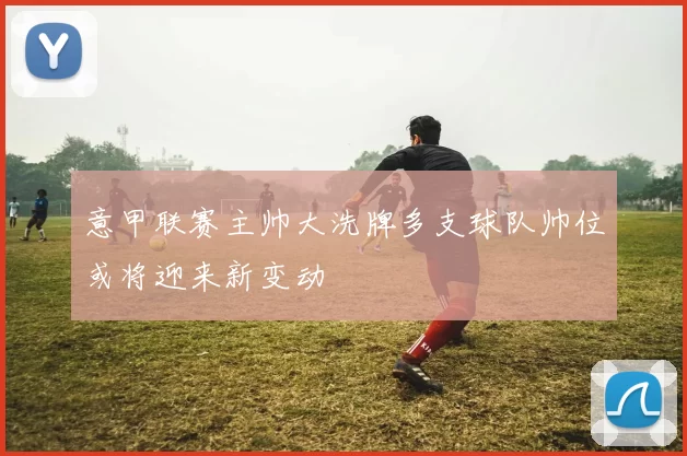 意甲联赛主帅大洗牌多支球队帅位或将迎来新变动