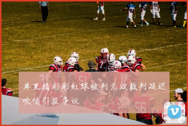 库里精彩彩虹球被判无效裁判延迟吹哨引发争议